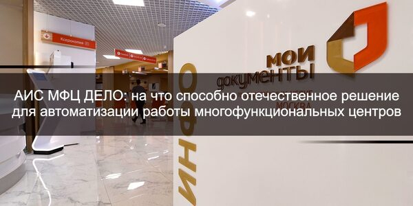 АИС МФЦ ДЕЛО: на что способно отечественное решение для автоматизации работы МФЦ АИС МФЦ ДЕЛО: на что способно отечественное решение для автоматизации работы МФЦ